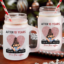 After 10 Years You're Still Hotter Than This Coffee - Personalized Mason Jar Cup With Straw