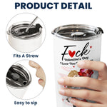 F*ck Valentine's Day I Love You Every Day New Gifts For Her - Personalized Tumbler Cup