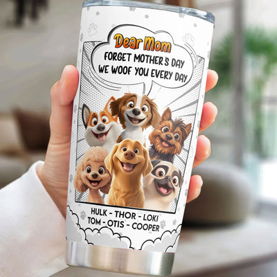 Forget Mother's Day We Woof You Every Day New Version - Personalized Tumbler Cup