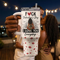 Fuck Valentine's Day I Love You Everyday - Personalized 40oz Tumbler With Straw