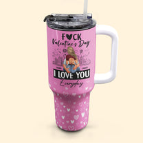 Fuck Valentine's Day, I Love You Everyday - Personalized 40oz Tumbler With Straw