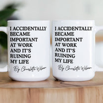 Funny Mug - I Accidentally Became Important At Work And It’s Ruining My Life - Personalized Mug