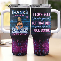 I Love You For Who You Are But That Cock Sure Is A Huge Bonus - Personalized 40oz Tumbler With Straw