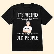 It Is Weird Being The Same Age As Old People - Personalized Shirt