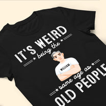 It Is Weird Being The Same Age As Old People - Personalized Shirt