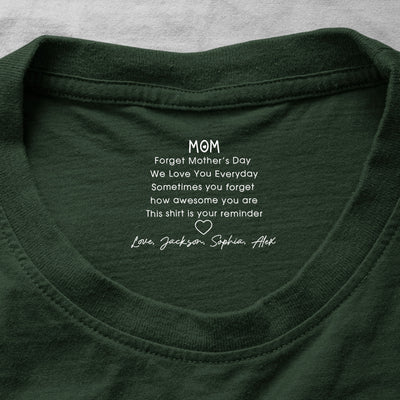 Mom, Forget Mother's Day We Love You Everyday - Reminder Hidden Message - Personalized Shirt