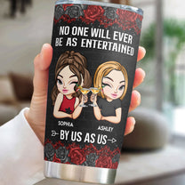 No One Will Ever Be As Entertained By Us As Us - Personalized Tumbler Cup