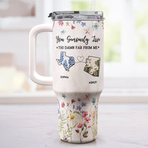 You Seriously Live Too Damn Far From Me - Personalized 40oz Tumbler With Straw