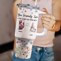 You Seriously Live Too Damn Far From Me - Personalized 40oz Tumbler With Straw