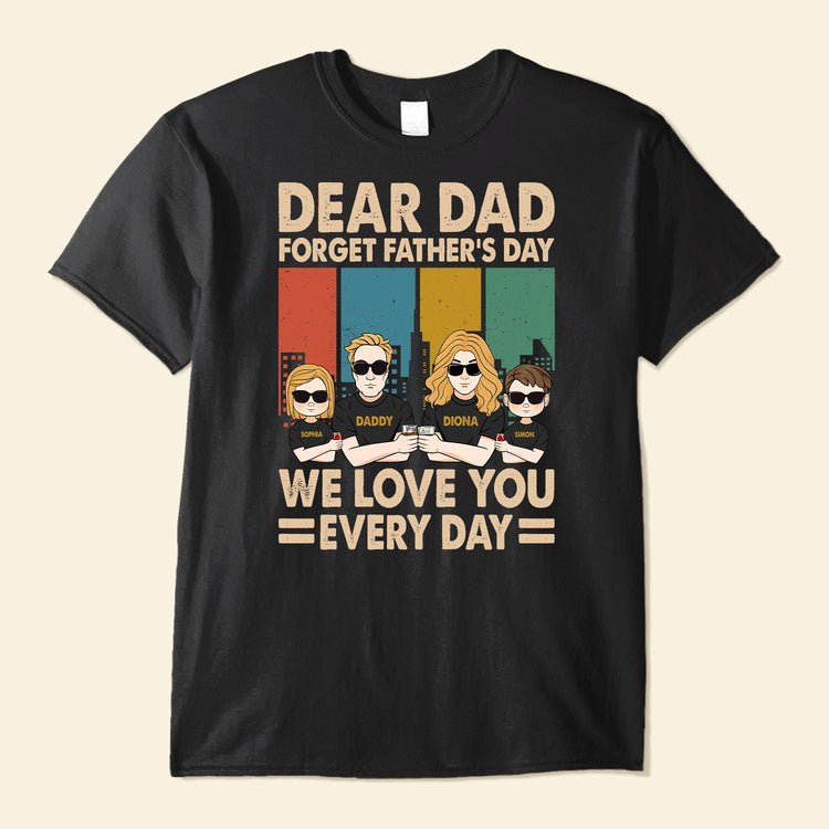 Dear Dad Forget Father's Day We Love You Everyday - Personalized Shirt