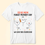 Dear Mom Forget Mother's Day We Love You Every Day - Personalized Shirt