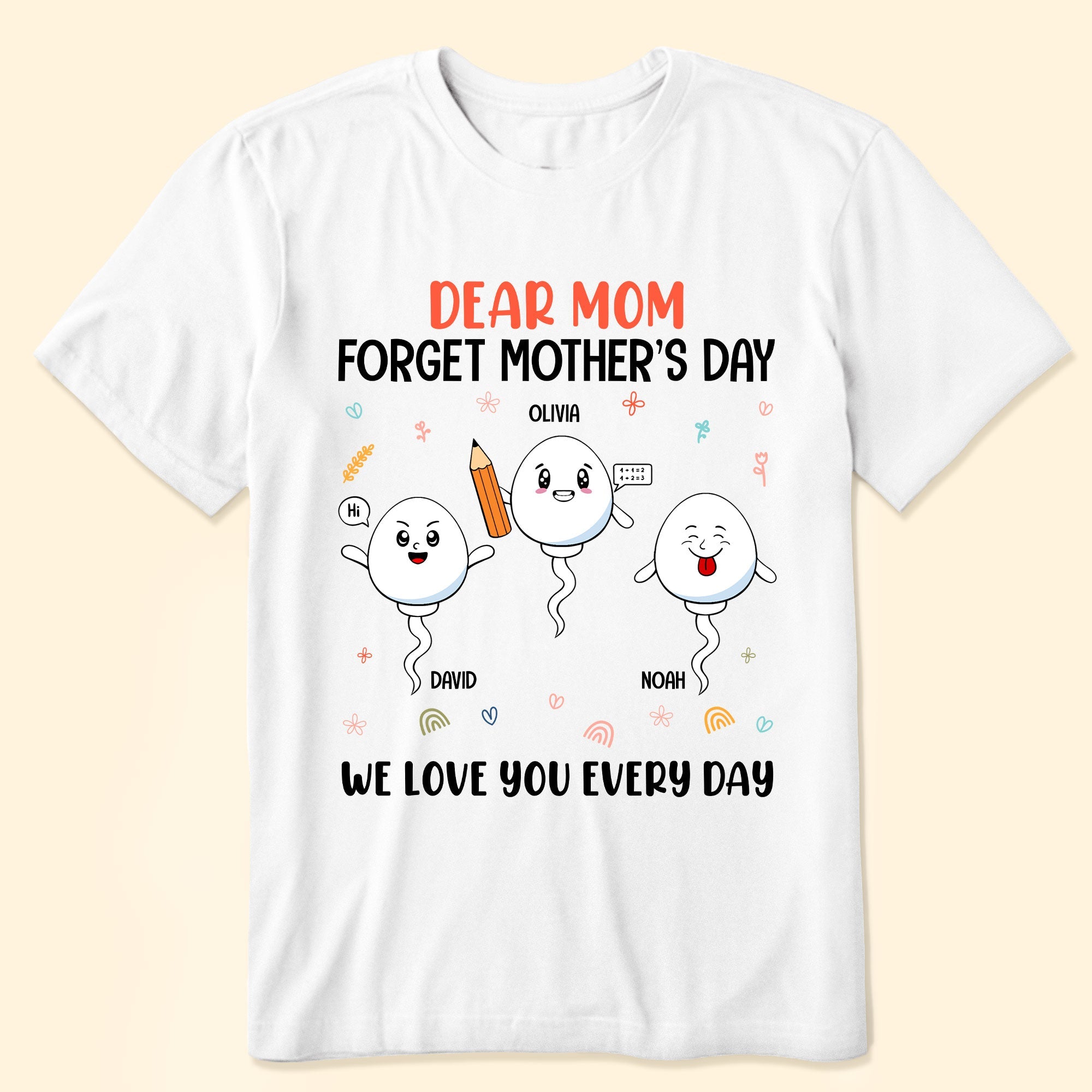 Dear Mom Forget Mother's Day We Love You Every Day - Personalized Shirt