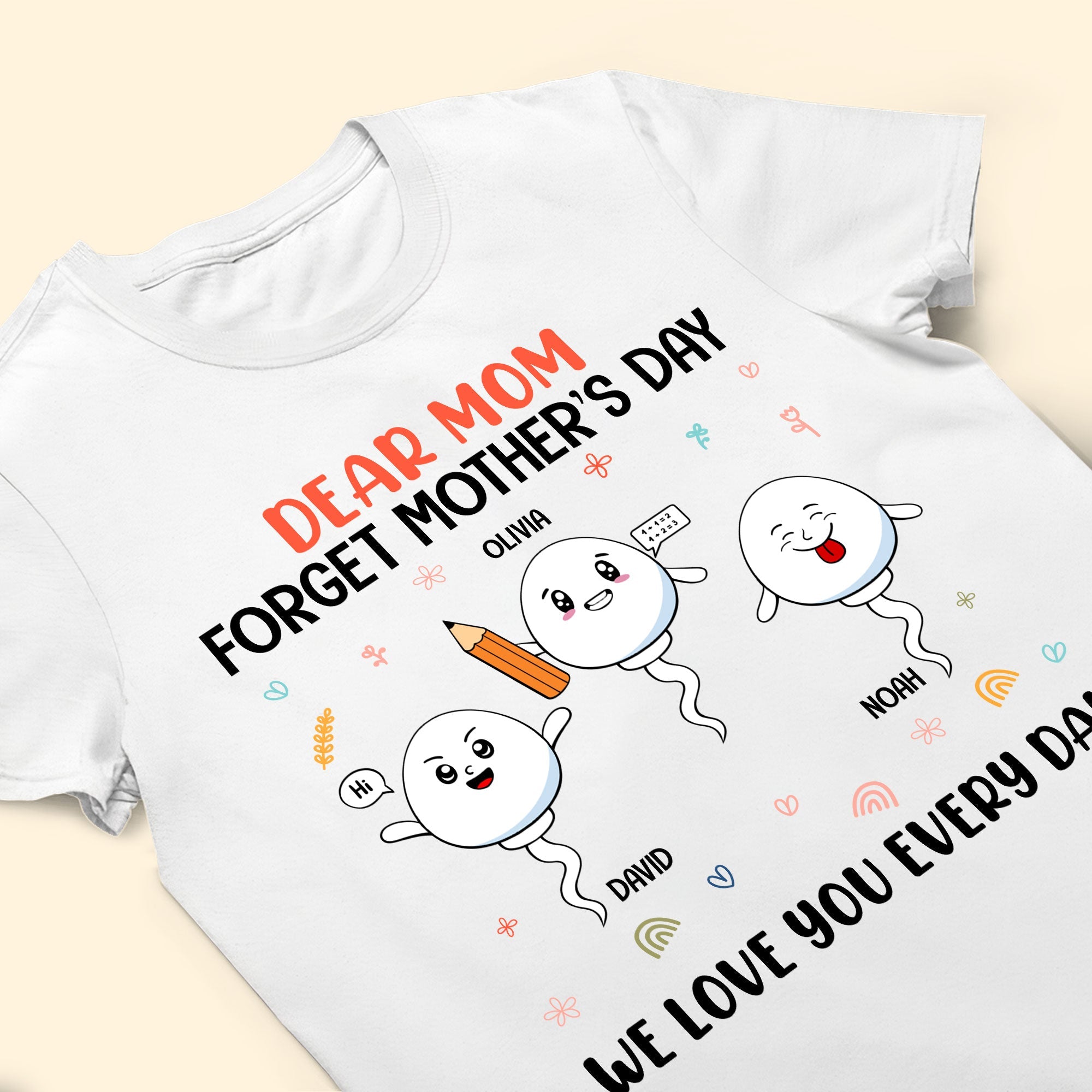 Dear Mom Forget Mother's Day We Love You Every Day - Personalized Shirt