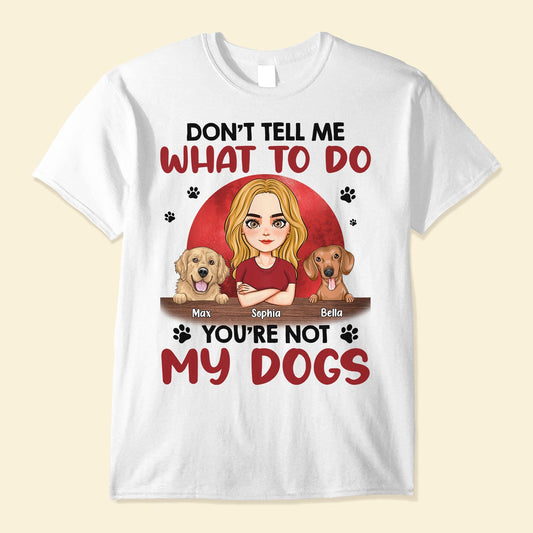 Don't Tell Me What To Do, You're Not My Dogs - Personalized Shirt