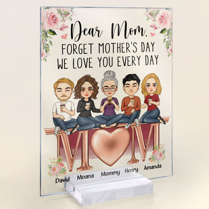 Forget Mother's Day We Love You Every Day  - Personalized Acrylic Plaque