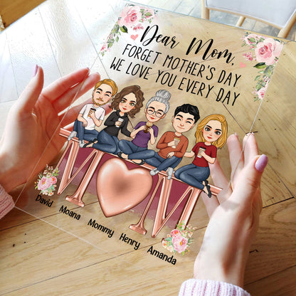 Forget Mother's Day We Love You Every Day  - Personalized Acrylic Plaque