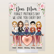 Forget Mother's Day We Love You Every Day  - Personalized Acrylic Plaque