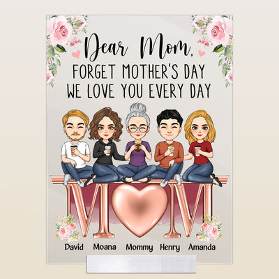 Forget Mother's Day We Love You Every Day  - Personalized Acrylic Plaque