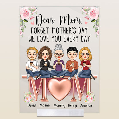 Forget Mother's Day We Love You Every Day  - Personalized Acrylic Plaque