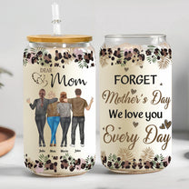 Forget Mother's Day We Love You Every Day - Personalized Clear Glass Cup