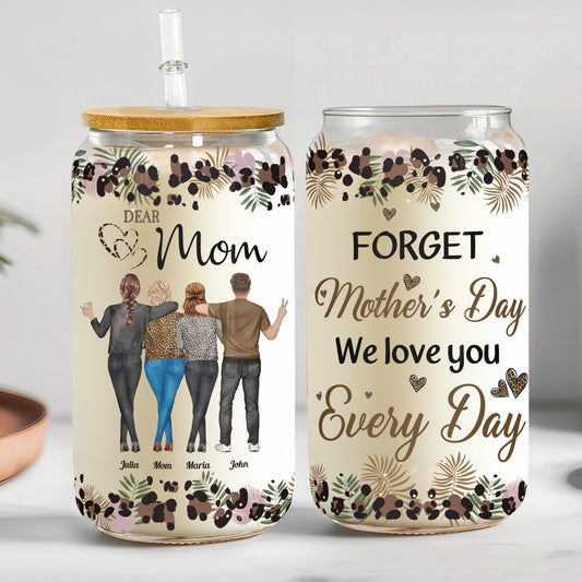 Forget Mother's Day We Love You Every Day - Personalized Clear Glass Cup