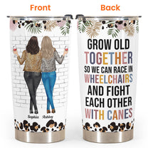 Grow Old Together So We Can Race In Wheelchairs - Personalized Tumbler Cup - Funny, Birthday Gift For Besties, Old Friends, Friends, Soul Sisters