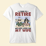 I Tried To Retire But Now I Work For My Wife - Personalized Shirt - Gift For Husband, Old Man