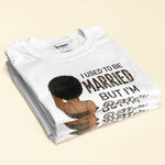 I Used To Be Married But I Am Better Now - Personalized Shirt - Birthday Gift For Divorced Woman, Woman, Single Mom