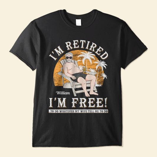 I'm Retired, I'm Free - Personalized Shirt - Retirement Gift For Colleagues, Dad, Grandpa, Husband