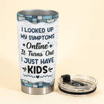 Looked Up My Symptoms Turns Out I Have Kids - Personalized Tumbler Cup