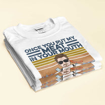 Once You Put My Meat In Your Mouth - Personalized Shirt - Christmas Gift For Grilling Dad, Grilling Lover - Grilling Man