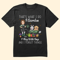 That's What I Do I Garden I Play With Dogs And I Forget Things - Personalized Shirt