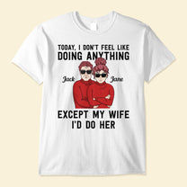 Today, I Don'T Feel Like Doing Anything, Except My Wife, I'D Do Her - Personalized Shirt - Valentine's Day, Christmas Gift For Husband, Hubby, Honey