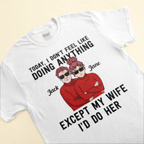 Today, I Don'T Feel Like Doing Anything, Except My Wife, I'D Do Her - Personalized Shirt - Valentine's Day, Christmas Gift For Husband, Hubby, Honey