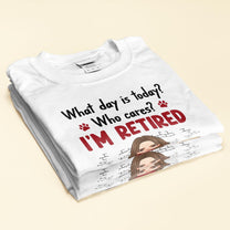 What Day Is Today? Who Cares? I'm Retired - Personalized Shirt