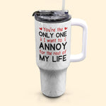 You Are The Only One I Want To Annoy - Personalized 40oz Tumbler With Straw