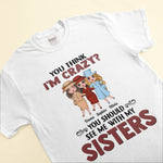 You Think I'm Crazy ? - Personalized Shirt - Birthday Gift For Sisters