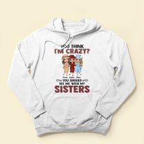 You Think I'm Crazy ? - Personalized Shirt - Birthday Gift For Sisters