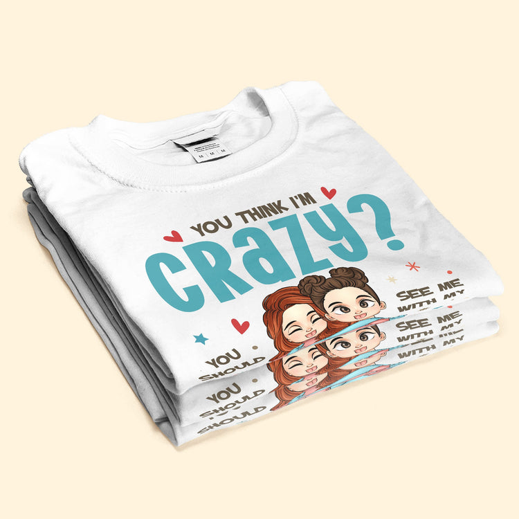 You Think I'm Crazy? - Personalized Shirt